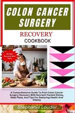Colon Cancer Surgery Recovery Cookbook: A Comprehensive Guide To Post-Colon Cancer Surgery Recovery With Nutrient-Packed Dishes, Meal Plans, And Tips For Restoring Health And Vitality