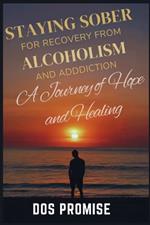Staying Sober for Recovry from Alcoholism and Addiction: A journey of hope and healing: how to overcome addiction, healing from drug addiction