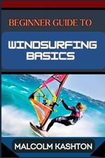 Beginner Guide to Windsurfing Basics: Master And Learn Essential Skills, Safety Measures, Equipment Setup And Effective Maneuvers For Novice