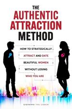 The Authentic Attraction Method: How To Strategically Attract And Date Beautiful Women Without Losing Who You Are