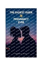 The Easiest Guide To Pregnancy Ever: Managing a Pregnancy with Ease and Confidence