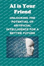 AI is Your Friend: Unlocking the Potential of Artificial Intelligence for a Better Future