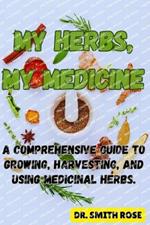 My Herbs My Medicine: A Comprehensive Guide to Growing, Harvesting, and Using Medicinal Herbs.