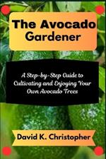 The Avocado Gardener: A Step-by-Step Guide to Cultivating and Enjoying Your Own Avocado Trees