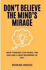 Don't Believe the Mind's Mirage: How Thinking Can Signal the End and a New Beginning of Joy.