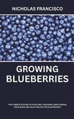 Growing Blueberries: The Complete Guide to Planting, Choosing, Maintaining, Fertilizing and Enjoying Nature's Superfruit