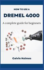 How to Use a Dremel 4000: A concise technique and project guidebook with instructions on how to use a Dremel tool for woodworking, engraving, carving, and other diy home projects for beginners