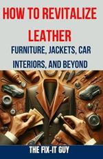 How to Revitalize Leather - Furniture, Jackets, Car Interiors, and Beyond: The Ultimate Guide to Restoring and Maintaining Leather Tips, Tricks and Techniques for Cleaning, Conditioning, and Repairing