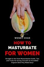 How to Masturbate for Women: Straight to the Point Masturbation Guide, Tips and Tricks for Giving Yourself an Incredible Orgasm (Solo Play Made Easy)