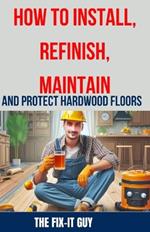 How to Install, Refinish, Maintain, and Protect Hardwood Floors: Installation, Sanding, Staining, Finishing, Maintenance, and Repair Tips for Homeowners