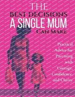 The Best Decisions a Single Mum Can Make: Practical Advice for Parenting with Courage, Confidence, and Clarity