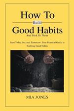 How to Build Good Habits (and Stick to Them!): Start Today, Succeed Tomorrow: Your Practical Guide to Building Good Habits