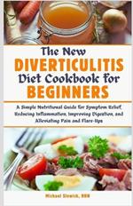 The New Diverticulitis Diet Cookbook for Beginners: A Simple Nutritional Guide for Symptom Relief, Reducing Inflammation, Improving Digestion, and Alleviating Pain and Flare-Ups