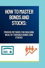 How to Master Bonds and Stocks: Proven Methods for Building Wealth Through Bonds and Stocks