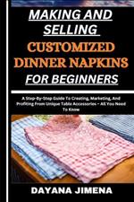 Making and Selling Customized Dinner Napkins for Beginners: A Step-By-Step Guide To Creating, Marketing, And Profiting From Unique Table Accessories - All You Need To Know