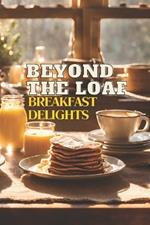 Beyond The Loaf: Breakfast Delights A Creative Cookbook Featuring Delicious Sourdough Recipes Beyond Traditional Bread - Waffles, Pancakes, and Breakfast Burritos for Lovers of Tasty Food and Pros