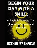 Begin Your Day with a Smile: A Guide to Starting Your Day with Purpose and Positivity