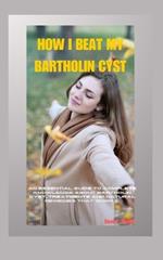 How I Beat My Bartholin Cyst: An Essential Guide To Complete Knowledge About Bartholin Cyst, Treatments And Natural Remedies That Works.