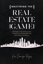 Mastering The Real Estate Game: Strategies for Generating Leads, Negotiating & Closing Deals and Dominating Your Market