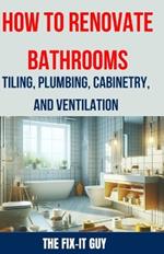 How to Renovate Bathrooms - Tiling, Plumbing, Cabinetry, and Ventilation: Expert Tips, Techniques, and Strategies for Tiling, Plumbing, Cabinetry Installation, and Ventilation Solutions