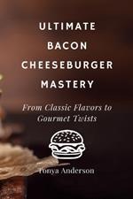 Ultimate Bacon Cheeseburger Mastery - From Classic Flavors to Gourmet Twists: Discover the Secrets to Crafting Perfect Patties, Irresistible Toppings, and Mouthwatering Sauces in Your Home Kitchen
