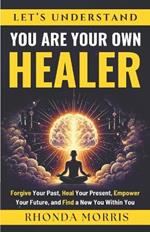 Let's Understand You Are Your Own Healer: Forgive Your Past, Heal Your Present, Empower Your Future, and Find a New You Within You