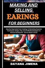 Making and Selling Earings for Beginners: Step-By-Step Guide From Creating, To Marketing: Essential Techniques, Designs, Tips, And Profitable Strategies For Novices And Beyond - All You Need To Know
