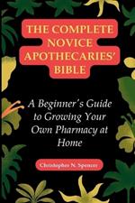 The Complete Novice Apothecaries' Bible: A Beginner's Guide to Growing Your Own Pharmacy at Home