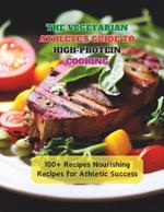 The Vegetarian Athlete's Guide to High-Protein Cooking: 100+ Recipes Nourishing Recipes for Athletic Success