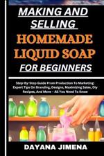 Making and Selling Homemade Liquid Soap for Beginners: Step-By-Step Guide From Production To Marketing: Expert Tips On Branding, Designs, Maximizing Sales, Diy Recipes, And More - All You Need To Know