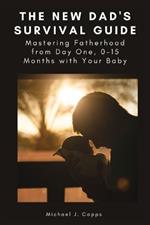 The New Dad's Survival Guide: Mastering Fatherhood from Day One, 0-15 Months with Your Baby