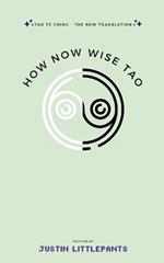 How Now Wise Tao: Tao Te Ching - The New Translation