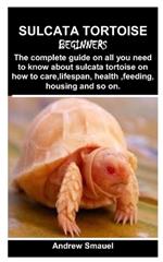 Sulcata Tortoise for Beginners: The complete guide on all you need to know about sulcata tortoise on how to care, lifespan, health, feeding, housing and so on.