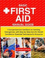 Basic First Aid Manual Guide: A Comprehensive Handbook to Handling Emergencies, with Step-by-Step Care for Health Conditions -Essential Techniques for Everyone