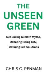 The Unseen Green: Debunking Climate Myths, Debating Rising CO2, Defining Eco-Solutions