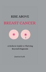 Rise Above Breast Cancer: A Holistic Guide to Thriving Beyond Diagnosis