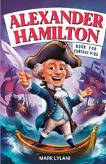 Alexander Hamilton Book for Curious Kids: Exploring the Fascinating Life Story of the Orphan Who Became a Founding Father