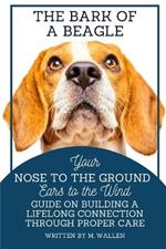 The Bark of a Beagle: Your Nose to the Ground, Ears to the Wind Guide on Building a Lifelong Connection Through Proper Care