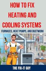 How to Fix Heating and Cooling Systems - Furnaces, Heat Pumps, and Ductwork: The Ultimate DIY Guide to Troubleshooting, Repairing, and Optimizing Your HVAC System for Maximum Comfort and Efficiency