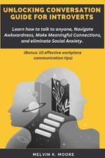 Unlocking Conversation Guide for Introverts: Learn how to talk to anyone, Navigate Awkwardness, Make Meaningful Connections, and eliminate Social Anxiety (Bonus: 10 effective workplace communication tips)