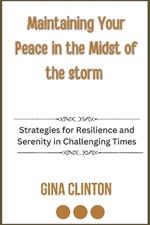 Maintaining Your Peace in the Midst of the Storm: Strategies for Resilience and Serenity in Challenging Times