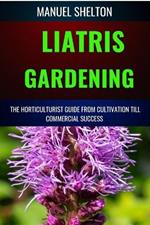 Liatris Gardening Horticulturists Guide from Cultivation Till Commmercial Success: Mastering Liatris Gardening, Essential Manual from Cultivation to Techniques, Tips, and Market Strategies