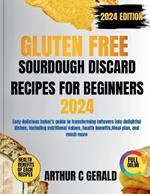 Gluten Free Sourdough Discard Recipes for Beginners 2024 Edition (with Full Color): Easy delicious baker's guide to transforming leftovers into delightful dishes, including nutritional values, health benefits, Meal plan, and much more