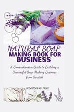 Natural Soap Making Book for Business: A Comprehensive Guide to Building a Successful Soap Making Business from Scratch