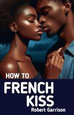 How to French Kiss: The Ultimate Guide to Mastering the Art of Passionate Kissing