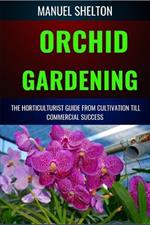 Orchid Gardening Horticulturists Guide from Cultivation Till Commercial Success: A Comprehensive Guide To Expert Tips, Care Techniques, And Farming Secrets For Stunning Blooms Year Round