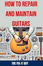 How to Repair and Maintain Guitars: Beginner to Advanced Techniques, Troubleshooting Tips, and Step-by-Step Instructions for Optimal Playability and Tone