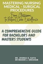 Mastering Nursing Medical - Surgical Procedures: From Classroom to Patient Care Excellence (A COMPREHENSIVE GUIDE FOR BACHELOR'S AND MASTER'S STUDENTS)