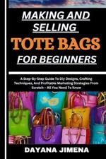 Making and Selling Tote Bags for Beginners: A Step-By-Step Guide To Diy Designs, Crafting Techniques, And Profitable Marketing Strategies From Scratch - All You Need To Know