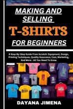 Making and Selling T-Shirts for Beginners: A Step-By-Step Guide From Scratch: Equipment, Design, Printing Techniques, Quality Assurance, Cost, Marketing, And More - All You Need To Know